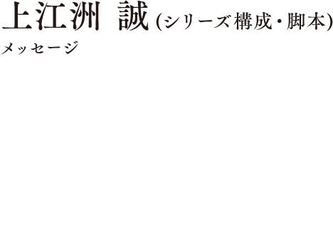 上江洲誠（シリーズ構成・脚本） メッセージ